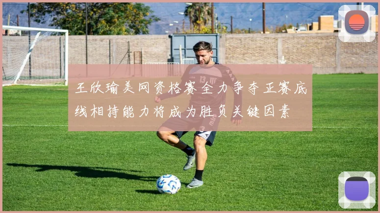 王欣瑜美网资格赛全力争夺正赛底线相持能力将成为胜负关键因素