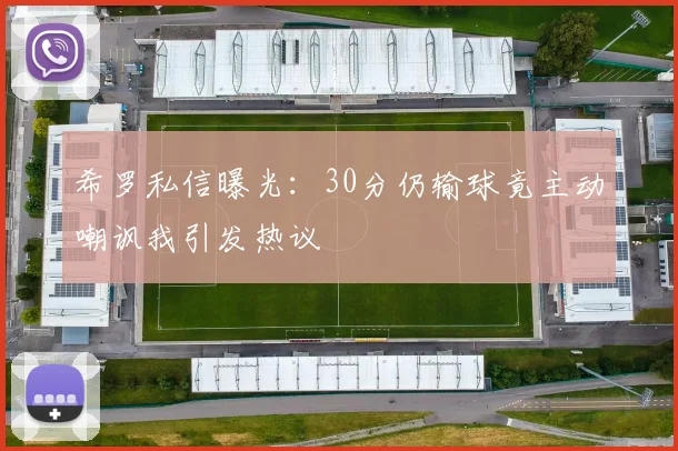 希罗私信曝光：30分仍输球竟主动嘲讽我引发热议