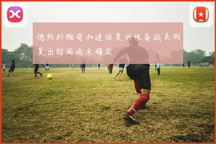 德约科维奇加速恢复训练备战美网复出时间尚未确定