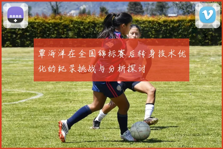 覃海洋在全国锦标赛后转身技术优化的纪录挑战与分析探讨