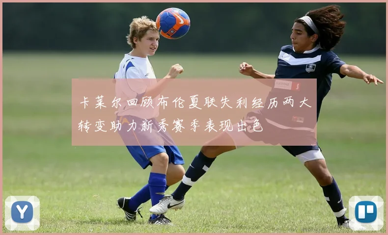 卡莱尔回顾布伦夏联失利经历两大转变助力新秀赛季表现出色