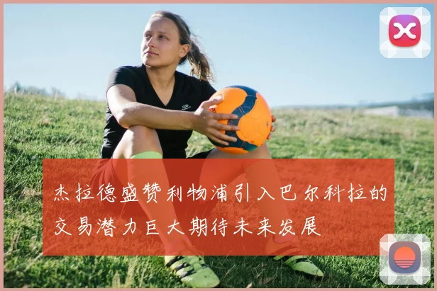 杰拉德盛赞利物浦引入巴尔科拉的交易潜力巨大期待未来发展
