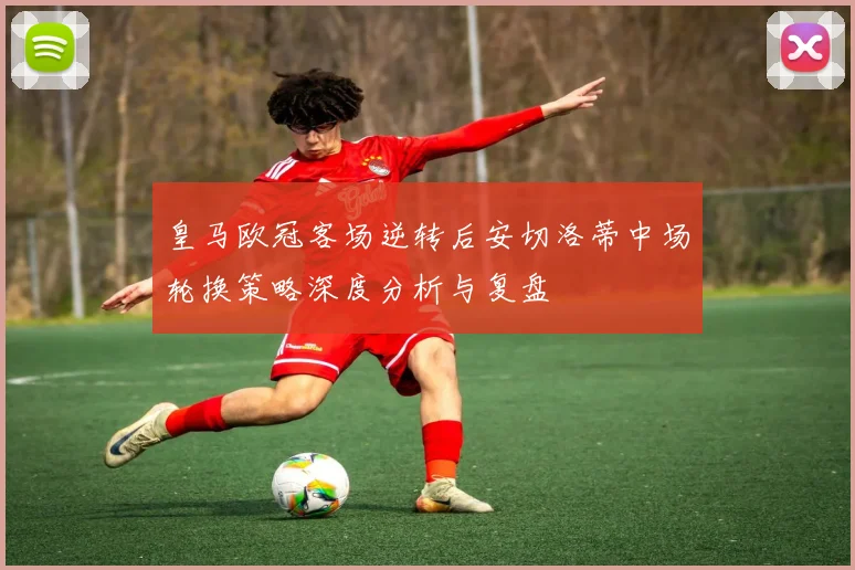皇马欧冠客场逆转后安切洛蒂中场轮换策略深度分析与复盘