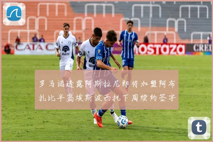 罗马诺透露阿斯拉尼即将加盟阿布扎比半岛埃斯波西托下周续约签字