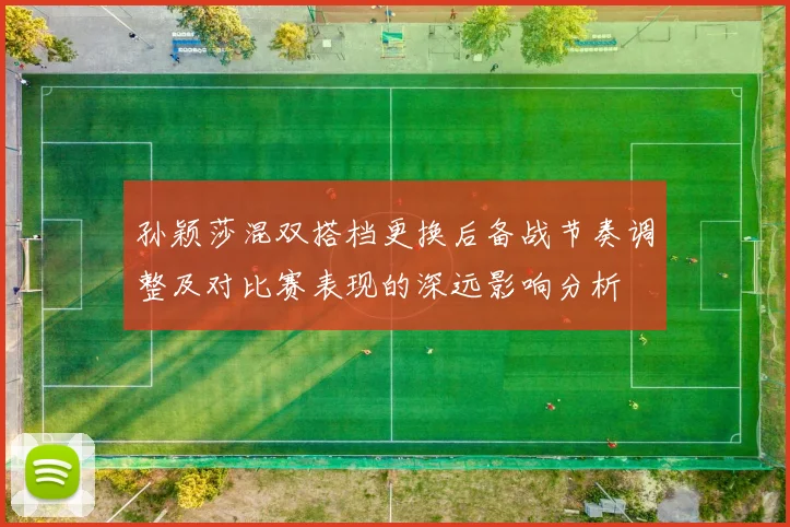 孙颖莎混双搭档更换后备战节奏调整及对比赛表现的深远影响分析