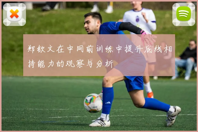 郑钦文在中网前训练中提升底线相持能力的观察与分析