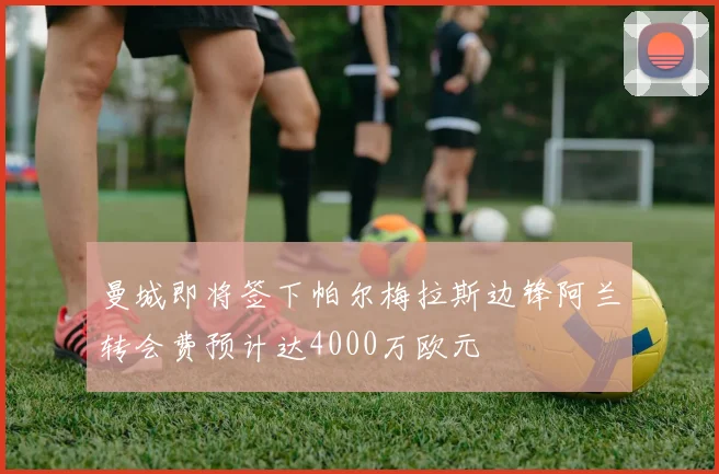 曼城即将签下帕尔梅拉斯边锋阿兰转会费预计达4000万欧元