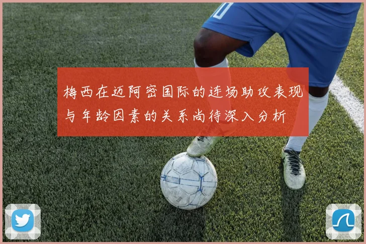 梅西在迈阿密国际的连场助攻表现与年龄因素的关系尚待深入分析