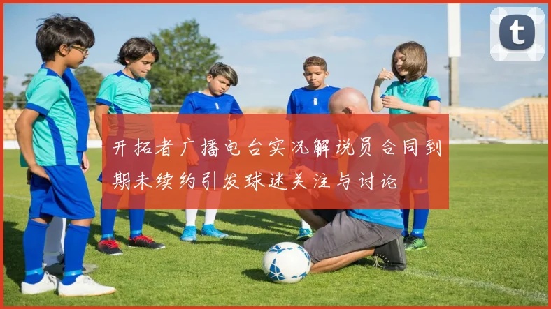 开拓者广播电台实况解说员合同到期未续约引发球迷关注与讨论