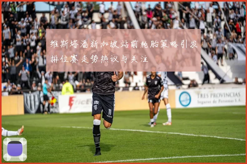 维斯塔潘新加坡站前轮胎策略引发排位赛走势热议与关注